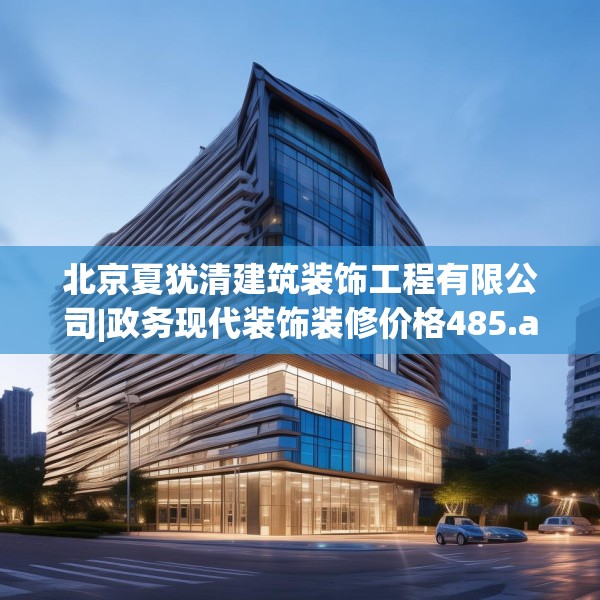 北京夏犹清建筑装饰工程有限公司|政务现代装饰装修价格485.a361b362c365fgy.372bnbn