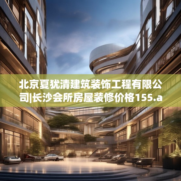北京夏犹清建筑装饰工程有限公司|长沙会所房屋装修价格155.a31b32c35fgy.42cvcx