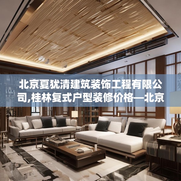 北京夏犹清建筑装饰工程有限公司,桂林复式户型装修价格—北京夏犹清建筑装饰工程有限公司554.a430b431c434fgy.441xczxv