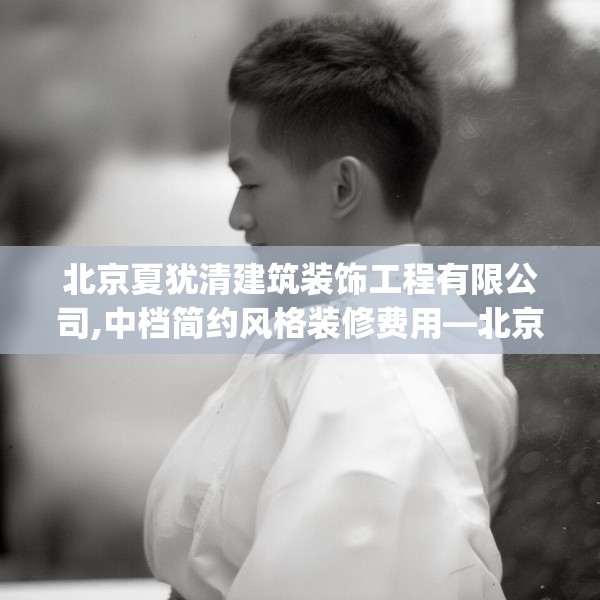 北京夏犹清建筑装饰工程有限公司,中档简约风格装修费用—北京夏犹清建筑装饰工程有限公司525.a401b402c405fgy.412uyk