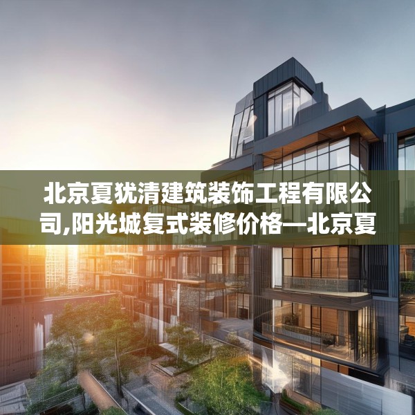北京夏犹清建筑装饰工程有限公司,阳光城复式装修价格—北京夏犹清建筑装饰工程有限公司502.a378b379c382fgy.389dewqe
