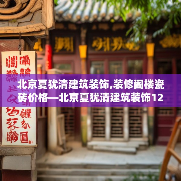 北京夏犹清建筑装饰,装修阁楼瓷砖价格—北京夏犹清建筑装饰128.a4b5c8fgy.1576684