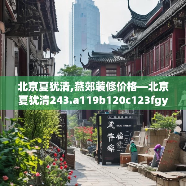 北京夏犹清,燕郊装修价格—北京夏犹清243.a119b120c123fgy.130fghfd