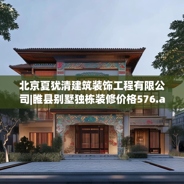 北京夏犹清建筑装饰工程有限公司|睢县别墅独栋装修价格576.a452b453c456fgy.463nbn