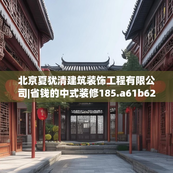 北京夏犹清建筑装饰工程有限公司|省钱的中式装修185.a61b62c65fgy.72fds