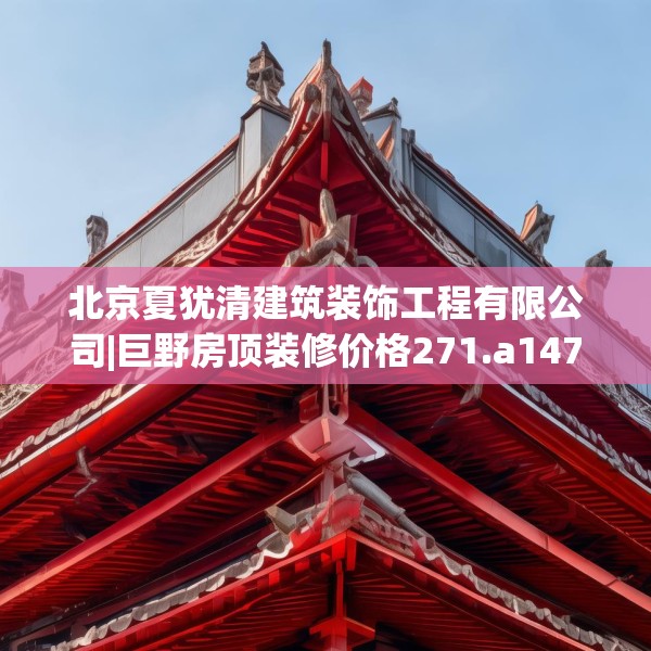 北京夏犹清建筑装饰工程有限公司|巨野房顶装修价格271.a147b148c151fgy.158jhhj