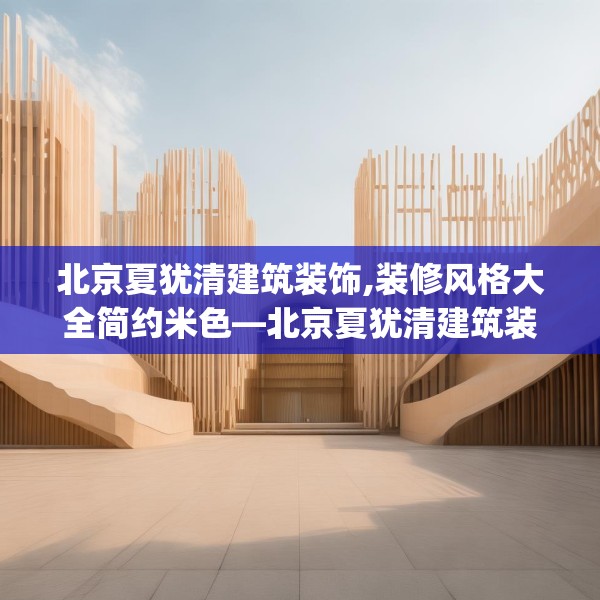 北京夏犹清建筑装饰,装修风格大全简约米色—北京夏犹清建筑装饰574.a450b451c454fgy.461dewqe