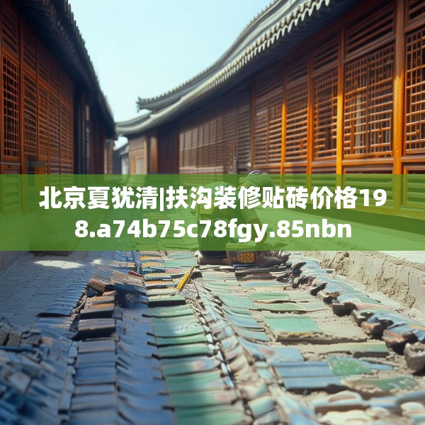北京夏犹清|扶沟装修贴砖价格198.a74b75c78fgy.85nbn