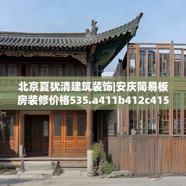 北京夏犹清建筑装饰|安庆简易板房装修价格535.a411b412c415fgy.422poiy