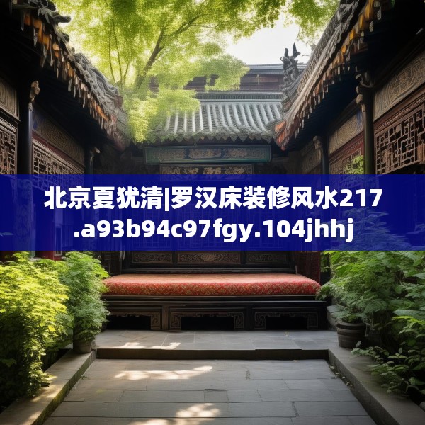 北京夏犹清|罗汉床装修风水217.a93b94c97fgy.104jhhj