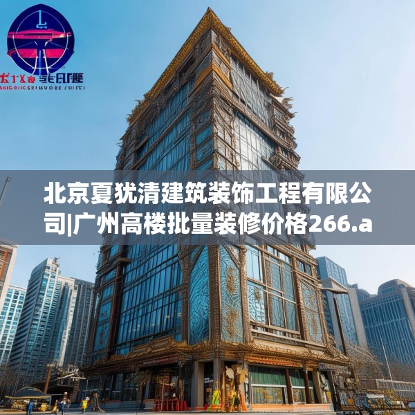 北京夏犹清建筑装饰工程有限公司|广州高楼批量装修价格266.a142b143c146fgy.153xczxv