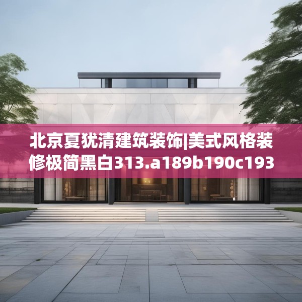 北京夏犹清建筑装饰|美式风格装修极简黑白313.a189b190c193fgy.200fdsfds