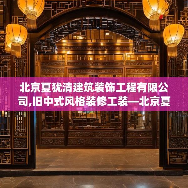 北京夏犹清建筑装饰工程有限公司,旧中式风格装修工装—北京夏犹清建筑装饰工程有限公司290.a166b167c170fgy.17776675