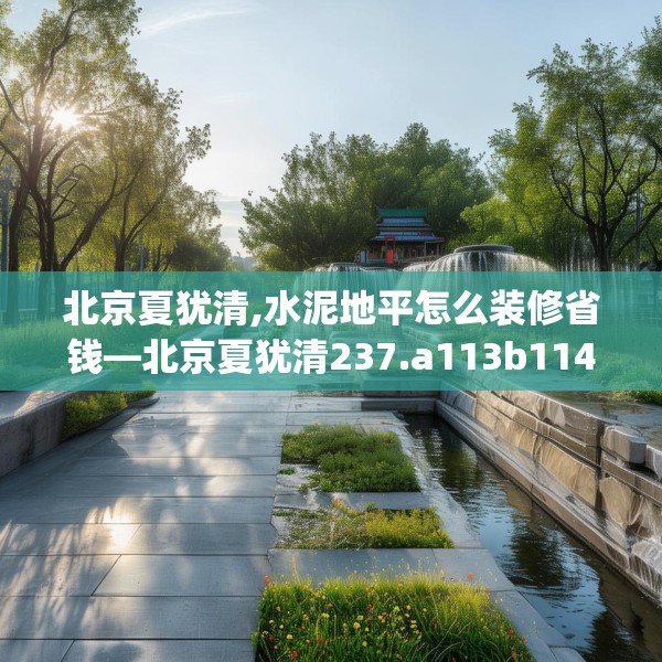 北京夏犹清,水泥地平怎么装修省钱—北京夏犹清237.a113b114c117fgy.124uyk