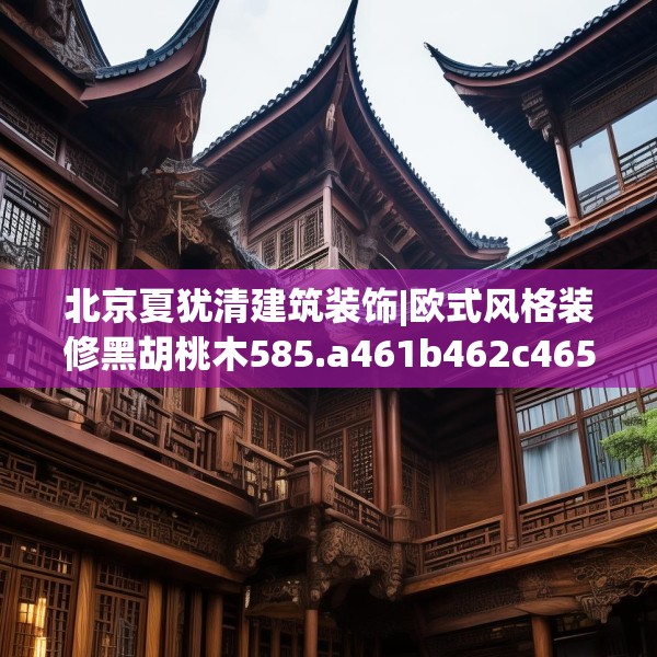 北京夏犹清建筑装饰|欧式风格装修黑胡桃木585.a461b462c465fgy.472fghfd