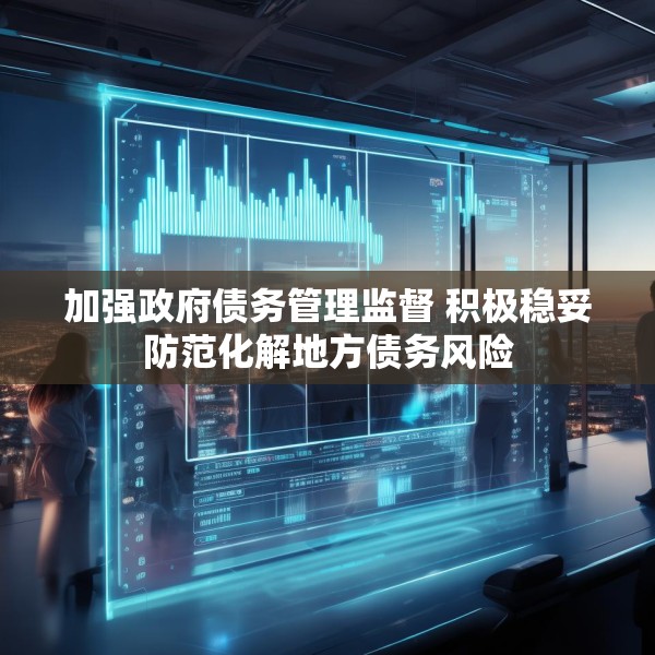 加强政府债务管理监督 积极稳妥防范化解地方债务风险
