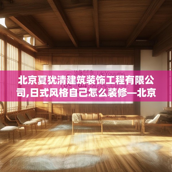 北京夏犹清建筑装饰工程有限公司,日式风格自己怎么装修—北京夏犹清建筑装饰工程有限公司134.a10b11c14fgy.21wew