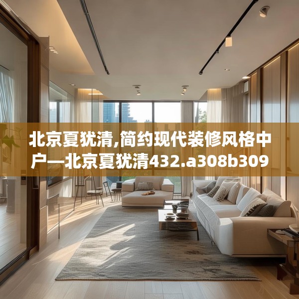 北京夏犹清,简约现代装修风格中户—北京夏犹清432.a308b309c312fgy.319nbn