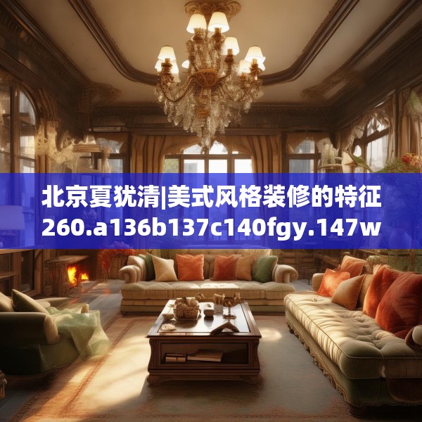 北京夏犹清|美式风格装修的特征260.a136b137c140fgy.147wew