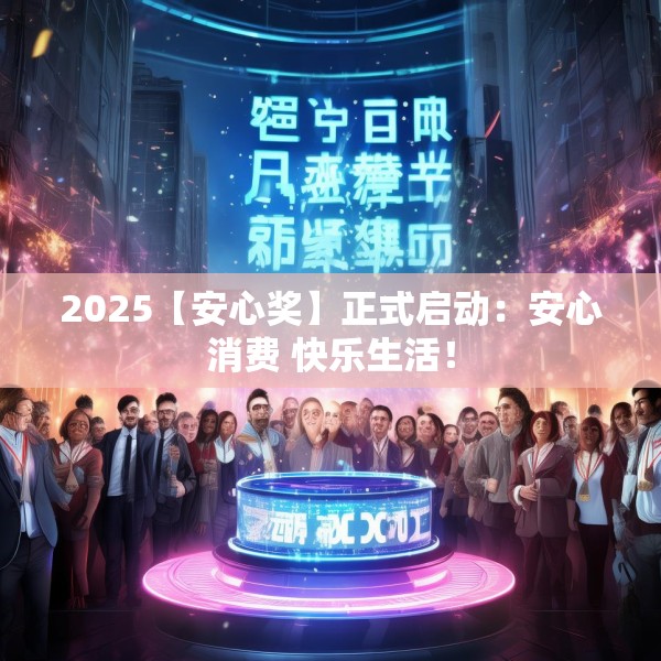 2025【安心奖】正式启动：安心消费 快乐生活！