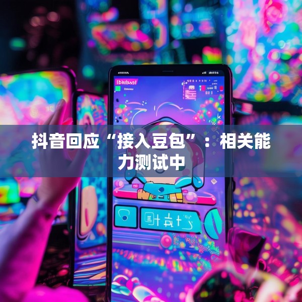 抖音回应“接入豆包”：相关能力测试中