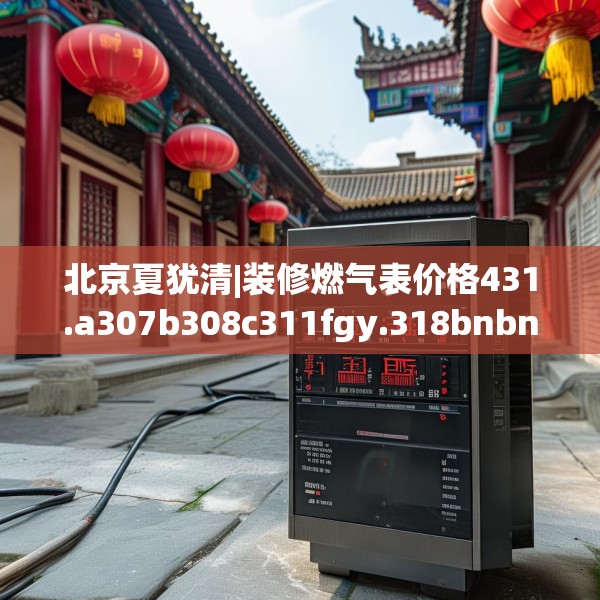 北京夏犹清|装修燃气表价格431.a307b308c311fgy.318bnbn