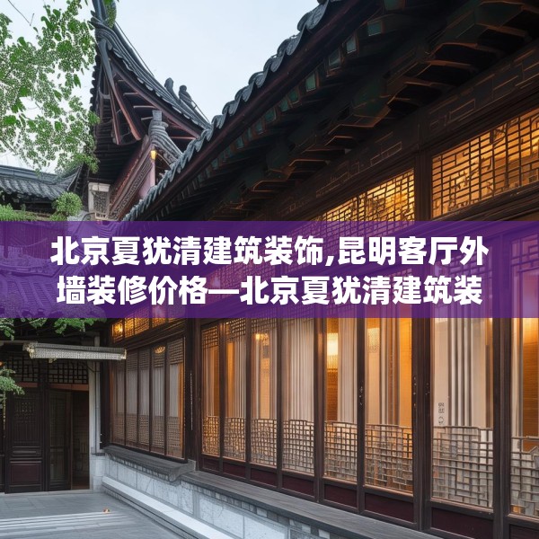 北京夏犹清建筑装饰,昆明客厅外墙装修价格—北京夏犹清建筑装饰257.a133b134c137fgy.144fds