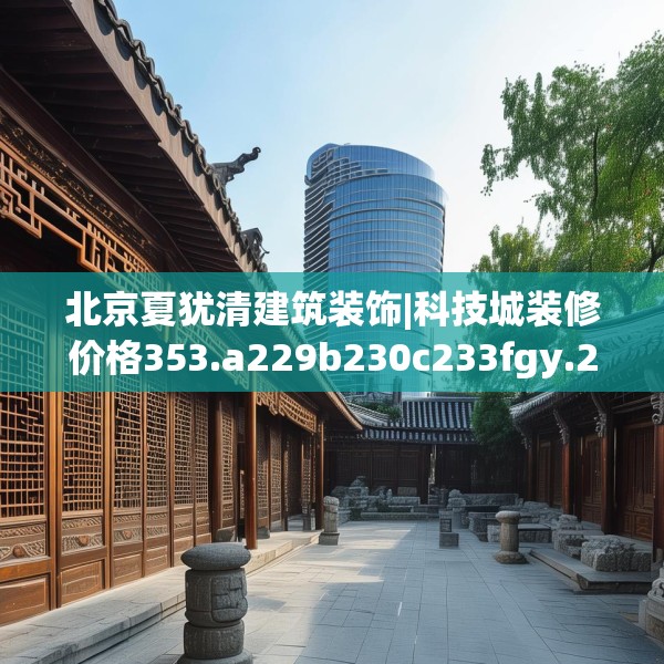 北京夏犹清建筑装饰|科技城装修价格353.a229b230c233fgy.240cvcx