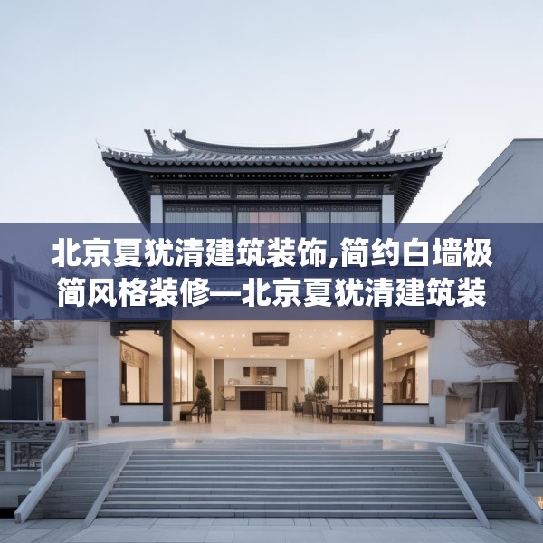北京夏犹清建筑装饰,简约白墙极简风格装修—北京夏犹清建筑装饰408.a284b285c288fgy.295lkjl