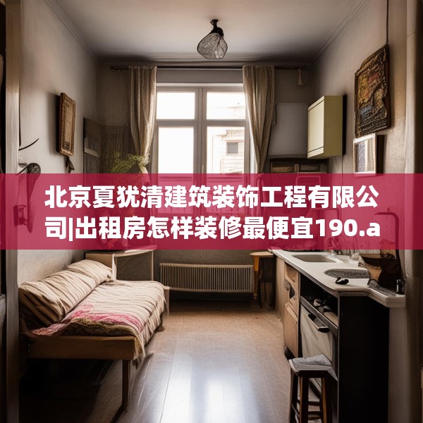 北京夏犹清建筑装饰工程有限公司|出租房怎样装修最便宜190.a66b67c70fgy.77sdA