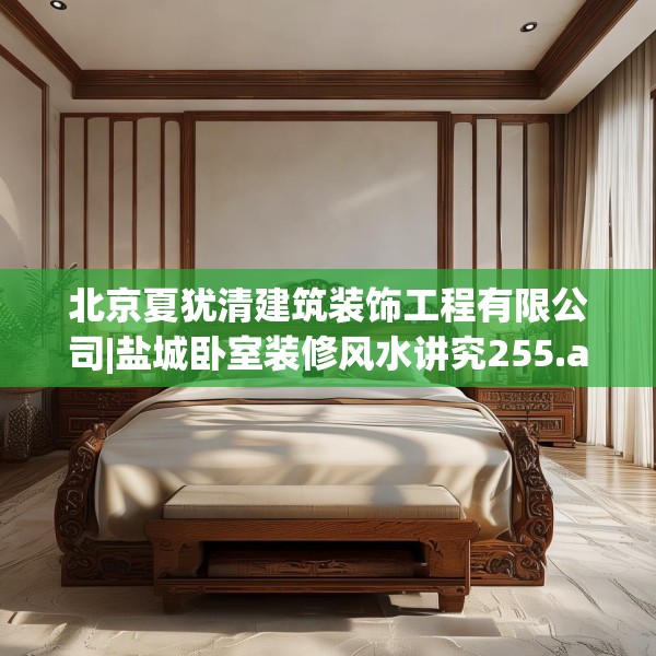 北京夏犹清建筑装饰工程有限公司|盐城卧室装修风水讲究255.a131b132c135fgy.142uyk