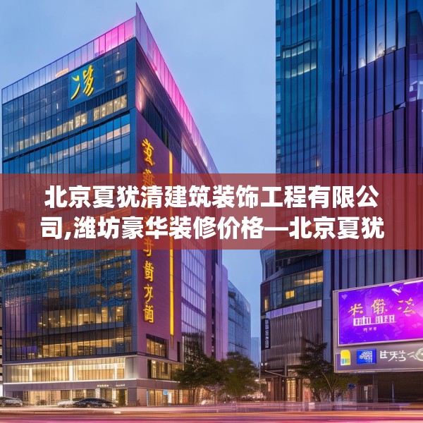 北京夏犹清建筑装饰工程有限公司,潍坊豪华装修价格—北京夏犹清建筑装饰工程有限公司457.a333b334c337fgy.344fdsfds