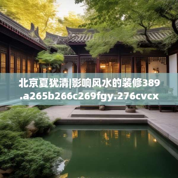 北京夏犹清|影响风水的装修389.a265b266c269fgy.276cvcx