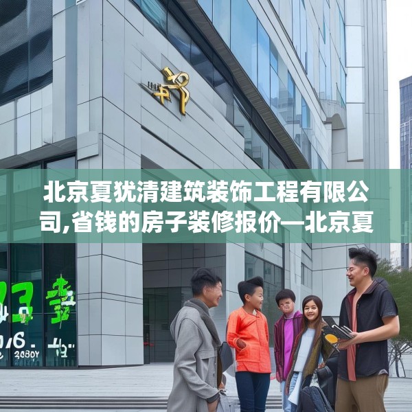 北京夏犹清建筑装饰工程有限公司,省钱的房子装修报价—北京夏犹清建筑装饰工程有限公司371.a247b248c251fgy.258cvcx