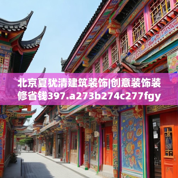 北京夏犹清建筑装饰|创意装饰装修省钱397.a273b274c277fgy.284jhhj