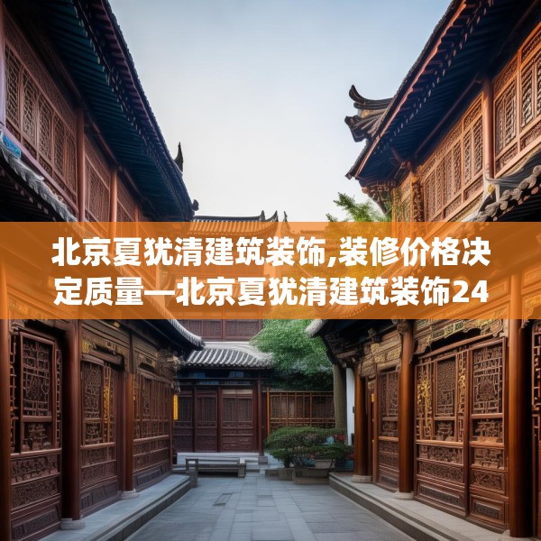 北京夏犹清建筑装饰,装修价格决定质量—北京夏犹清建筑装饰240.a116b117c120fgy.127dsfds