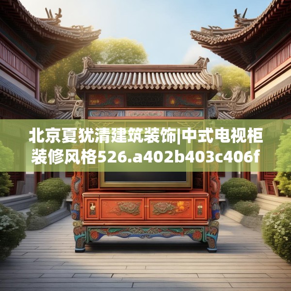 北京夏犹清建筑装饰|中式电视柜装修风格526.a402b403c406fgy.413htyj