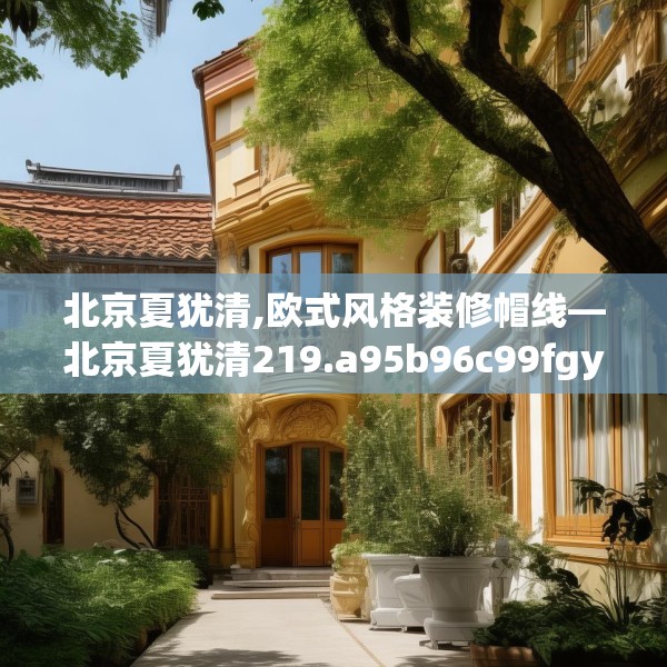 北京夏犹清,欧式风格装修帽线—北京夏犹清219.a95b96c99fgy.106uyk