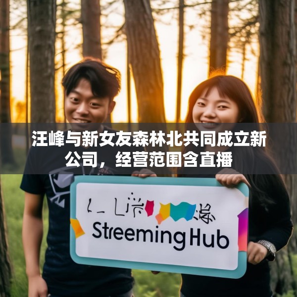 汪峰与新女友森林北共同成立新公司，经营范围含直播