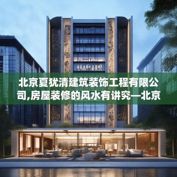北京夏犹清建筑装饰工程有限公司,房屋装修的风水有讲究—北京夏犹清建筑装饰工程有限公司426.a302b303c306fgy.313lkjl