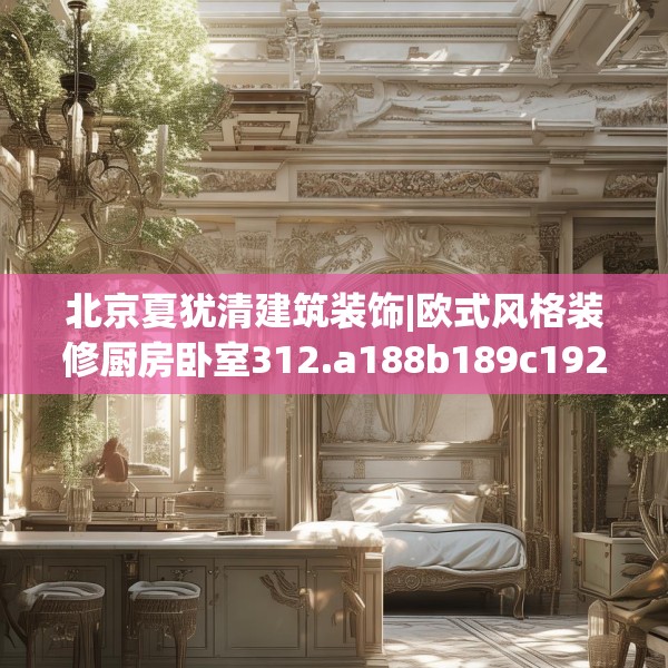 北京夏犹清建筑装饰|欧式风格装修厨房卧室312.a188b189c192fgy.199dsfds