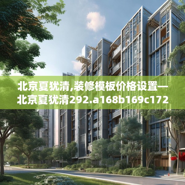 北京夏犹清,装修模板价格设置—北京夏犹清292.a168b169c172fgy.179htyj