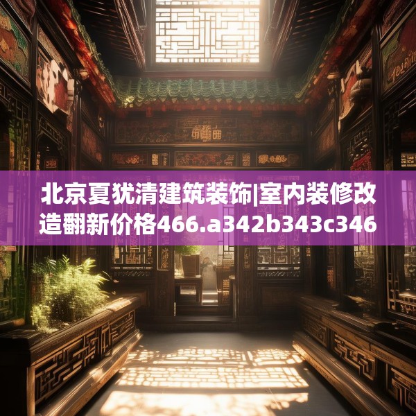 北京夏犹清建筑装饰|室内装修改造翻新价格466.a342b343c346fgy.353dewqe