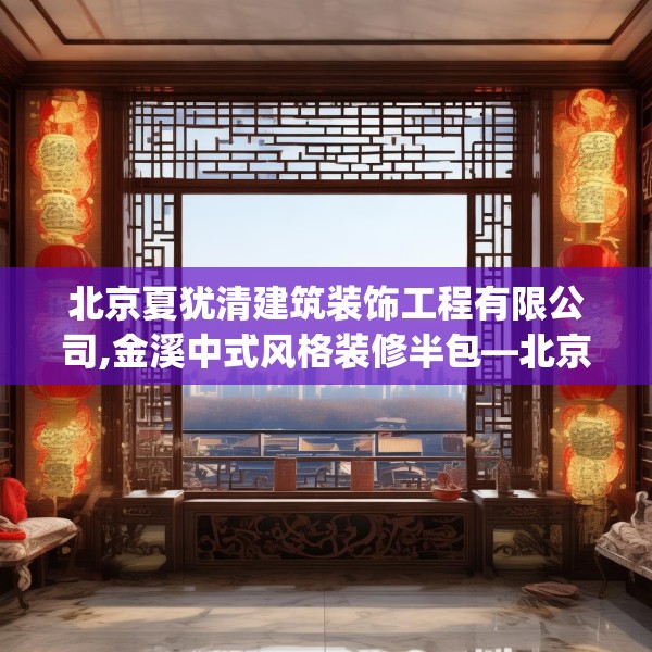 北京夏犹清建筑装饰工程有限公司,金溪中式风格装修半包—北京夏犹清建筑装饰工程有限公司409.a285b286c289fgy.296poiy