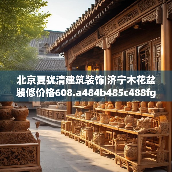 北京夏犹清建筑装饰|济宁木花盆装修价格608.a484b485c488fgy.495xczxv