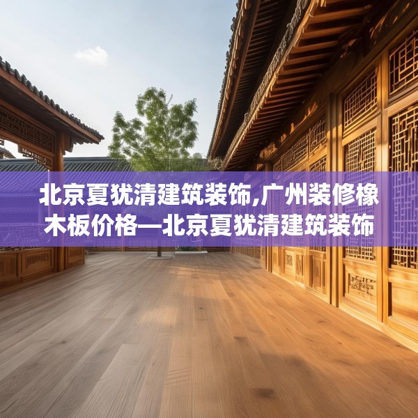 北京夏犹清建筑装饰,广州装修橡木板价格—北京夏犹清建筑装饰601.a477b478c481fgy.488fdsfds