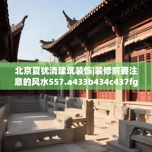 北京夏犹清建筑装饰|装修前要注意的风水557.a433b434c437fgy.444bnbn