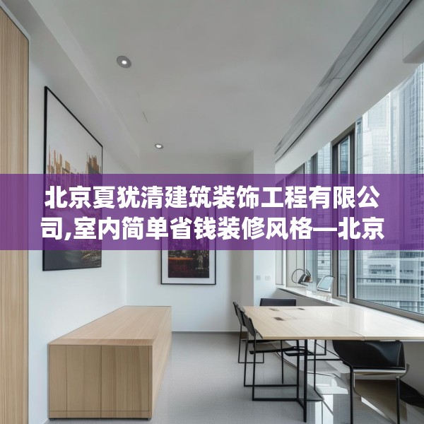 北京夏犹清建筑装饰工程有限公司,室内简单省钱装修风格—北京夏犹清建筑装饰工程有限公司233.a109b110c113fgy.120bnbn