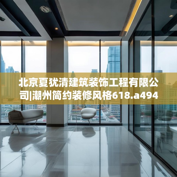 北京夏犹清建筑装饰工程有限公司|潮州简约装修风格618.a494b495c498fgy.505dsfds