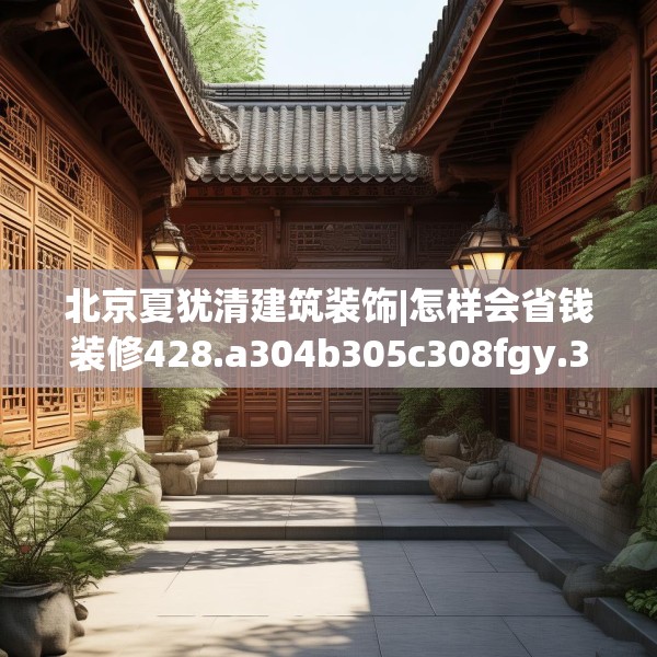 北京夏犹清建筑装饰|怎样会省钱装修428.a304b305c308fgy.315xczxv